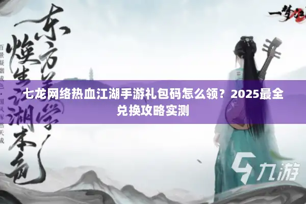 七龙网络热血江湖手游礼包码怎么领？2025最全兑换攻略实测