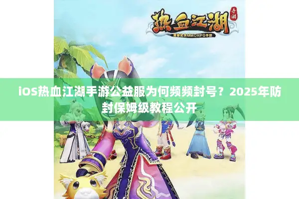 iOS热血江湖手游公益服为何频频封号？2025年防封保姆级教程公开