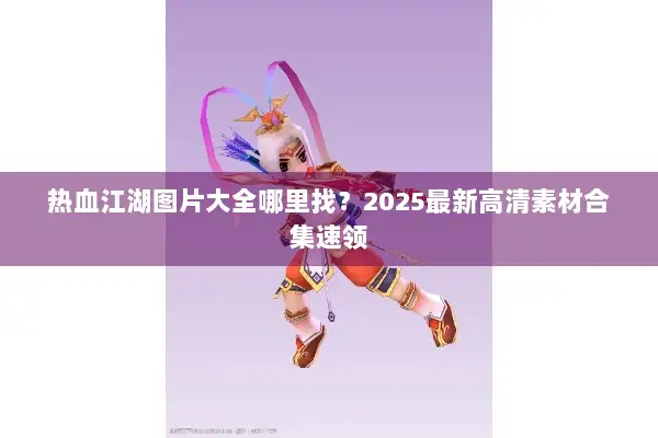 热血江湖图片大全哪里找？2025最新高清素材合集速领