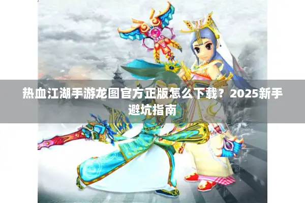 热血江湖手游龙图官方正版怎么下载?2025新手避坑指南 热血江湖手游龙图官方正版怎么下载?2025新手避坑指南