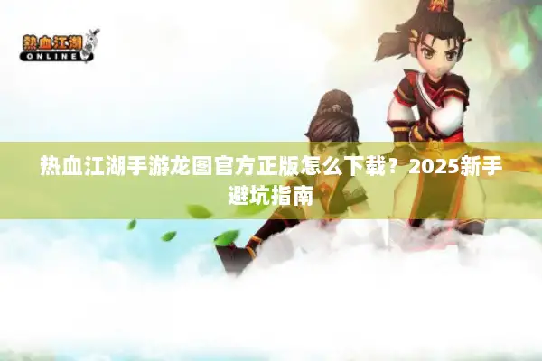 热血江湖手游龙图官方正版怎么下载?2025新手避坑指南 热血江湖手游龙图官方正版怎么下载?2025新手避坑指南