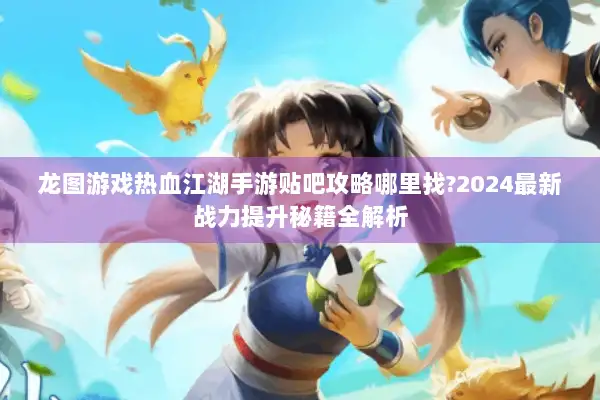 龙图游戏热血江湖手游贴吧攻略哪里找?2024最新战力提升秘籍全解析
