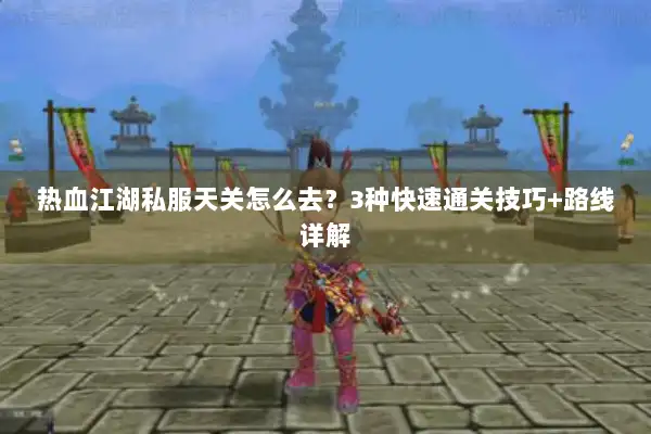 热血江湖私服天关怎么去？3种快速通关技巧+路线详解