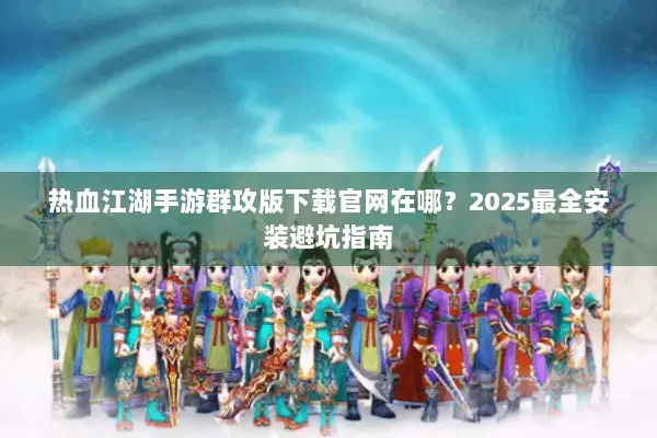 热血江湖手游群攻版下载官网在哪？2025最全安装避坑指南