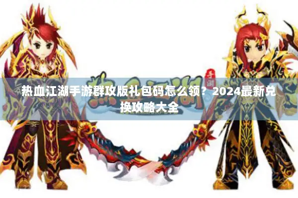 热血江湖手游群攻版礼包码怎么领?2024最新兑换攻略大全 热血江湖手游群攻版礼包码怎么领?2024最新兑换攻略大全