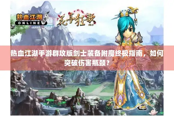 热血江湖手游群攻版剑士装备附魔终极指南，如何突破伤害瓶颈？