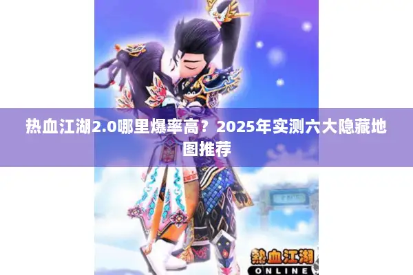 热血江湖2.0哪里爆率高？2025年实测六大隐藏地图推荐