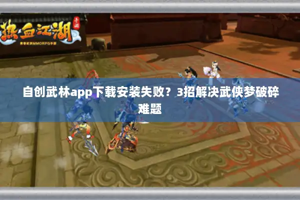 自创武林app下载安装失败？3招解决武侠梦破碎难题
