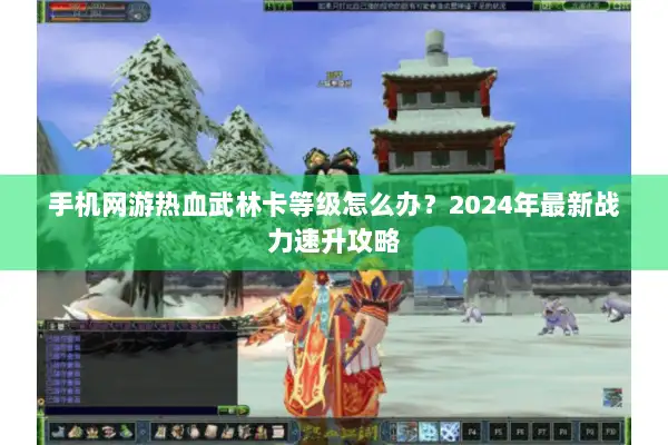手机网游热血武林卡等级怎么办？2024年最新战力速升攻略