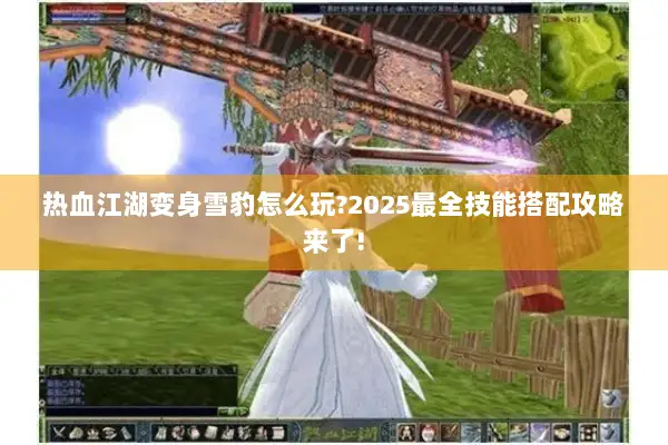 热血江湖变身雪豹怎么玩?2025最全技能搭配攻略来了!