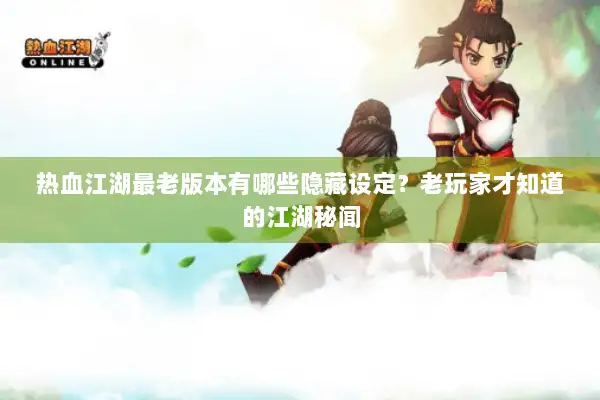 热血江湖最老版本有哪些隐藏设定？老玩家才知道的江湖秘闻