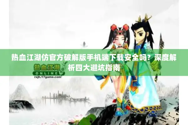 热血江湖仿官方破解版手机端下载安全吗？深度解析四大避坑指南