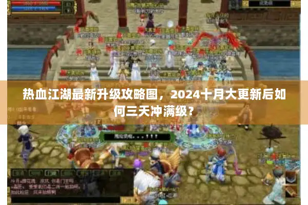 热血江湖最新升级攻略图，2024十月大更新后如何三天冲满级？