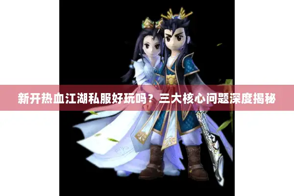 新开热血江湖私服好玩吗？三大核心问题深度揭秘