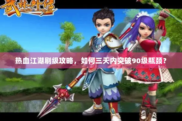 热血江湖刷级攻略,如何三天内突破90级瓶颈? 热血江湖刷级攻略,如何三天内突破90级瓶颈?