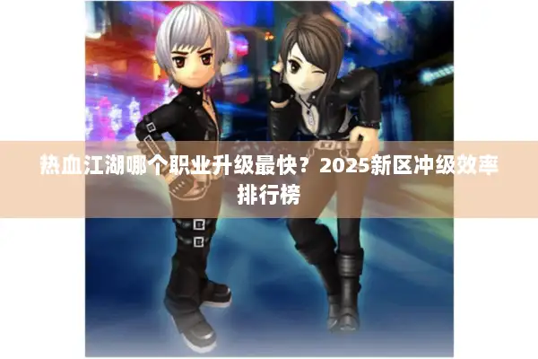 热血江湖哪个职业升级最快？2025新区冲级效率排行榜