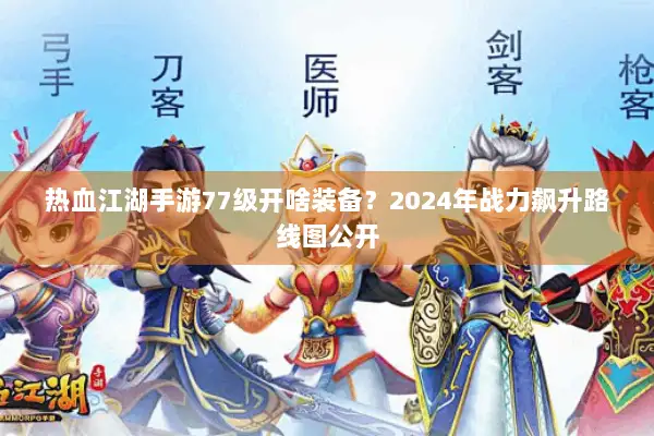 热血江湖手游77级开啥装备？2024年战力飙升路线图公开