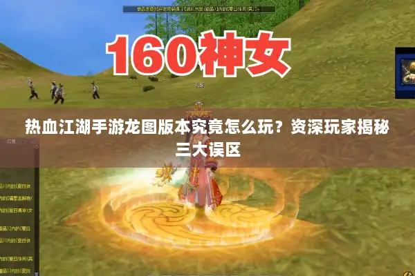 热血江湖手游龙图版本究竟怎么玩？资深玩家揭秘三大误区