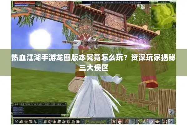 热血江湖手游龙图版本究竟怎么玩？资深玩家揭秘三大误区