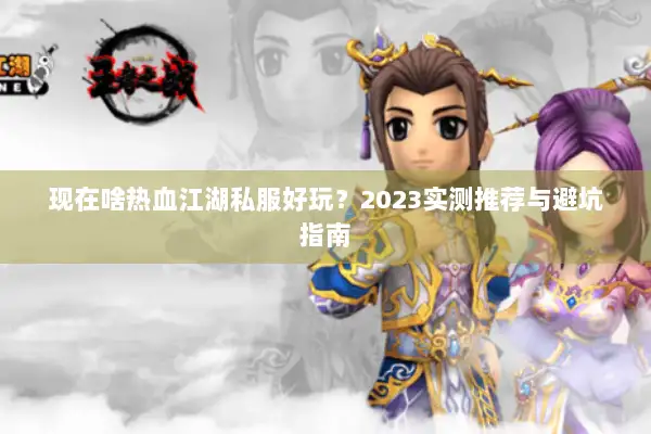 现在啥热血江湖私服好玩？2023实测推荐与避坑指南