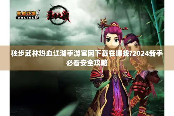 独步武林热血江湖手游官网下载在哪找?2024新手必看安全攻略