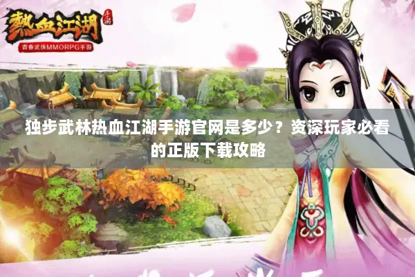独步武林热血江湖手游官网是多少？资深玩家必看的正版下载攻略