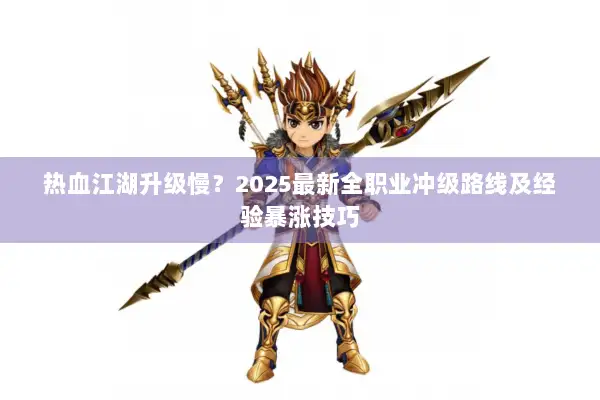 热血江湖升级慢?2025最新全职业冲级路线及经验暴涨技巧 热血江湖升级慢?2025最新全职业冲级路线及经验暴涨技巧