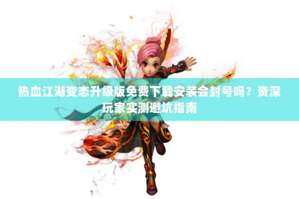 热血江湖变态升级版免费下载安装会封号吗？资深玩家实测避坑指南