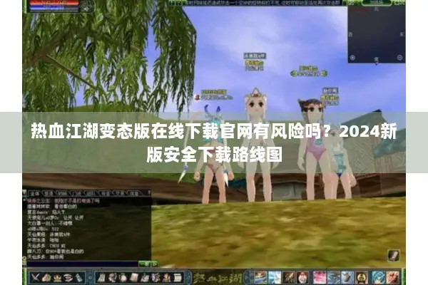 热血江湖变态版在线下载官网有风险吗？2024新版安全下载路线图