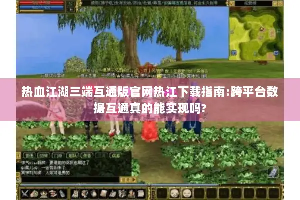 热血江湖三端互通版官网热江下载指南:跨平台数据互通真的能实现吗? 热血江湖三端互通版官网热江下载指南:跨平台数据互通真的能实现吗?