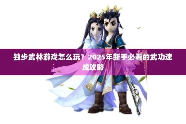 独步武林游戏怎么玩?2025年新手必看的武功速成攻略 独步武林游戏怎么玩?2025年新手必看的武功速成攻略