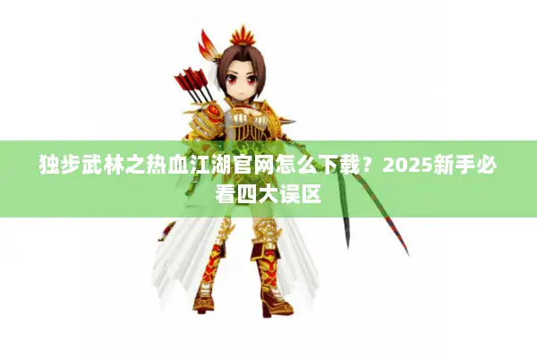 独步武林之热血江湖官网怎么下载？2025新手必看四大误区