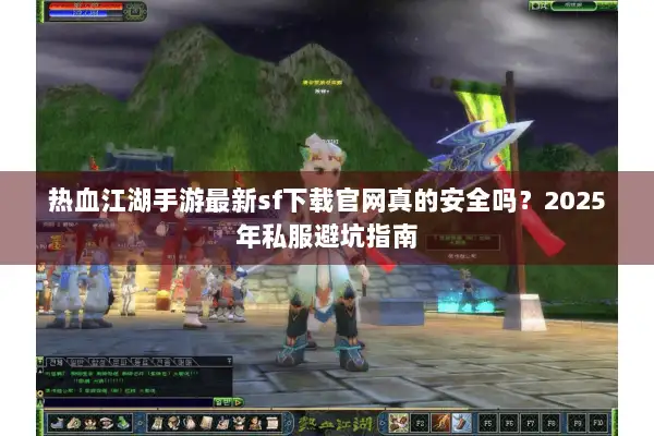 热血江湖手游最新sf下载官网真的安全吗？2025年私服避坑指南