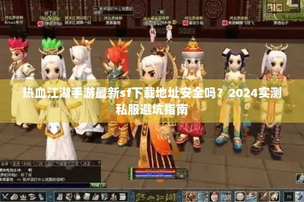 热血江湖手游最新sf下载地址安全吗？2024实测私服避坑指南