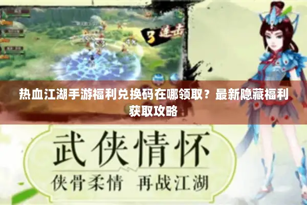 热血江湖手游福利兑换码在哪领取？最新隐藏福利获取攻略