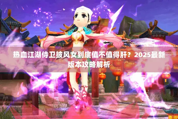 热血江湖侍卫披风女到底值不值得肝？2025最新版本攻略解析