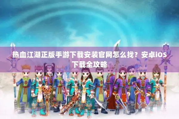 热血江湖正版手游下载安装官网怎么找？安卓iOS下载全攻略