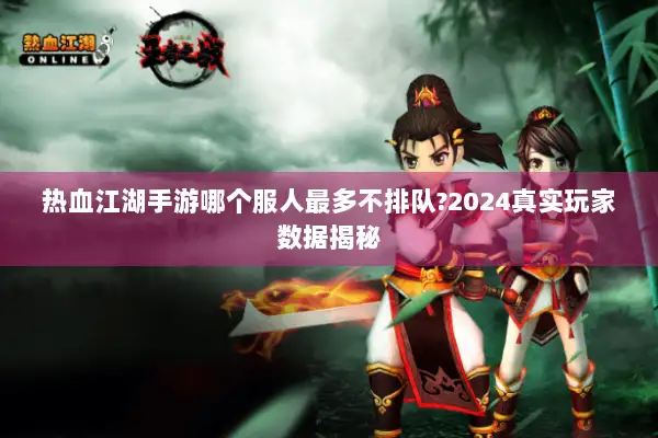 热血江湖手游哪个服人最多不排队?2024真实玩家数据揭秘