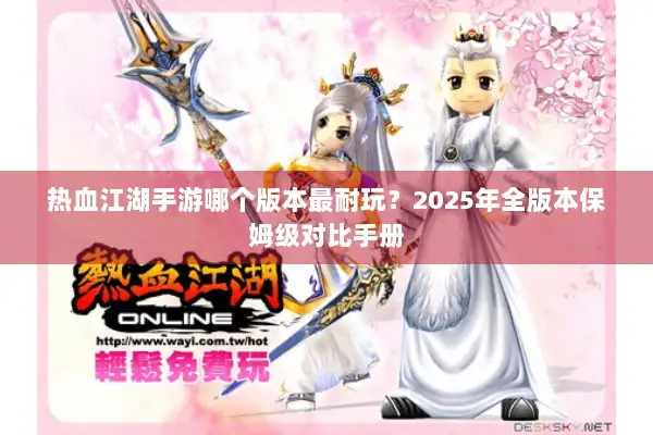 热血江湖手游哪个版本最耐玩?2025年全版本保姆级对比手册 热血江湖手游哪个版本最耐玩?2025年全版本保姆级对比手册