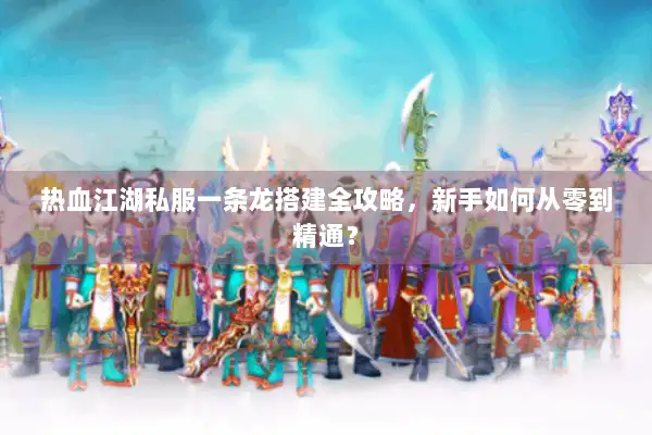 热血江湖私服一条龙搭建全攻略，新手如何从零到精通？