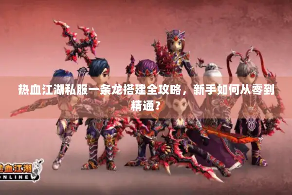 热血江湖私服一条龙搭建全攻略，新手如何从零到精通？