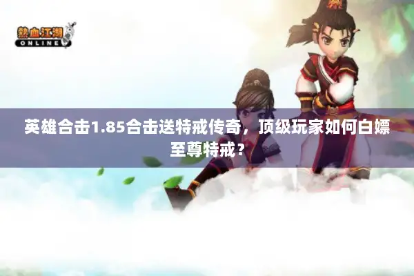 英雄合击1.85合击送特戒传奇，顶级玩家如何白嫖至尊特戒？