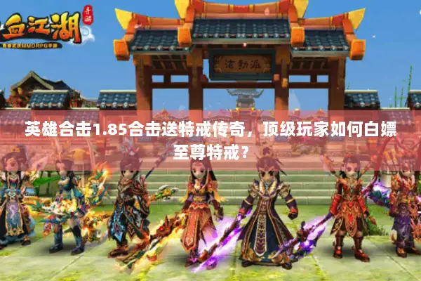 英雄合击1.85合击送特戒传奇，顶级玩家如何白嫖至尊特戒？