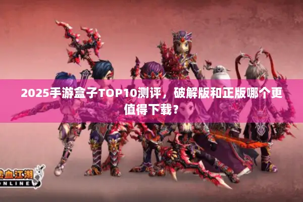 2025手游盒子TOP10测评，破解版和正版哪个更值得下载？