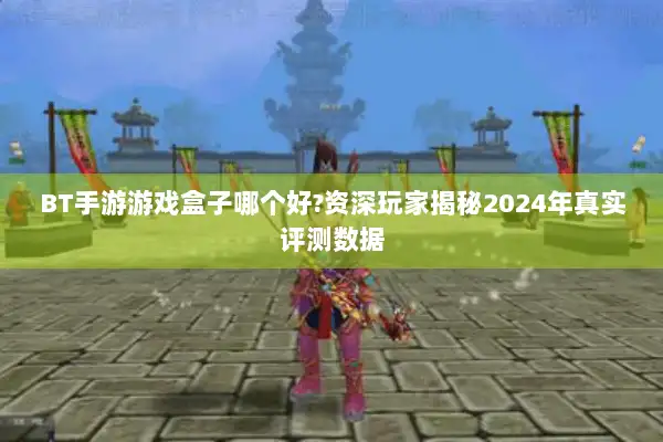 BT手游游戏盒子哪个好?资深玩家揭秘2024年真实评测数据