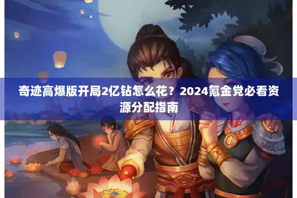 奇迹高爆版开局2亿钻怎么花?2024氪金党必看资源分配指南 奇迹高爆版开局2亿钻怎么花?2024氪金党必看资源分配指南