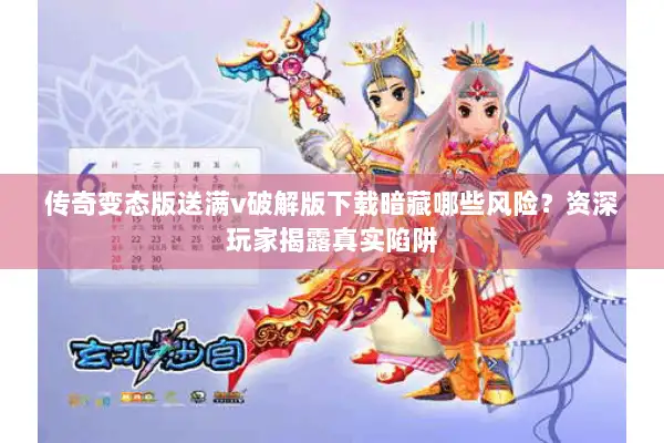 传奇变态版送满v破解版下载暗藏哪些风险？资深玩家揭露真实陷阱