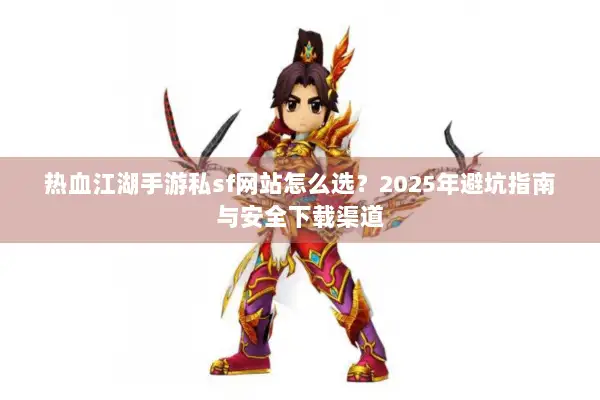 热血江湖手游私sf网站怎么选？2025年避坑指南与安全下载渠道