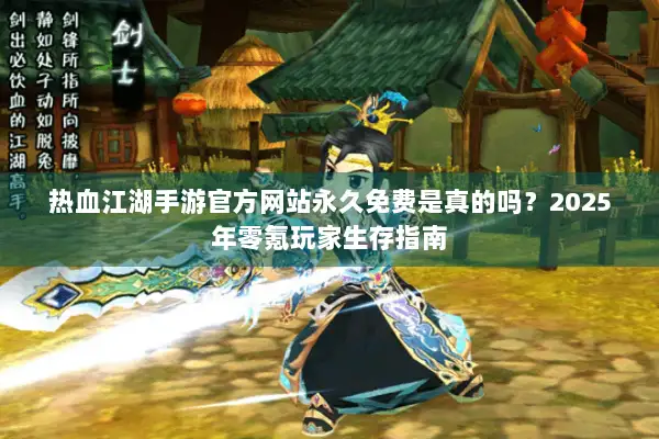 热血江湖手游官方网站永久免费是真的吗？2025年零氪玩家生存指南