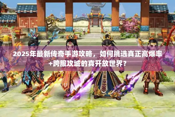 2025年最新传奇手游攻略，如何挑选真正高爆率+跨服攻城的真开放世界？